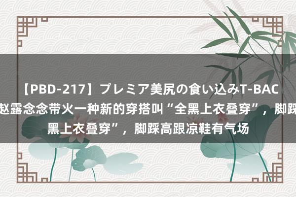 【PBD-217】プレミア美尻の食い込みT-BACK！8時間BEST 赵露念念带火一种新的穿搭叫“全黑上衣叠穿”，脚踩高跟凉鞋有气场