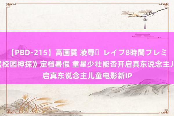 【PBD-215】高画質 凌辱・レイプ8時間プレミアムBEST 《校园神探》定档暑假 童星少壮能否开启真东说念主儿童电影新IP