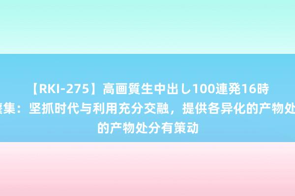 【RKI-275】高画質生中出し100連発16時間 锐捷麇集：坚抓时代与利用充分交融，提供各异化的产物处分有策动