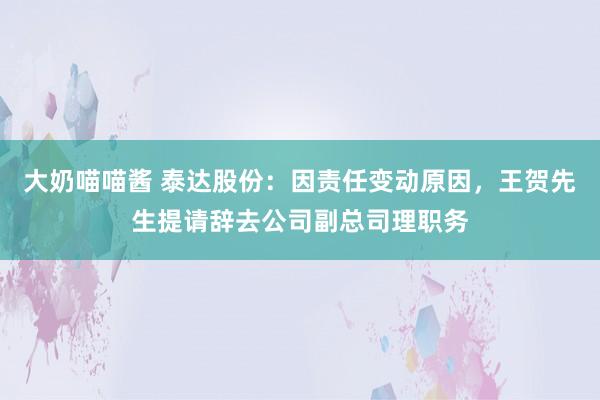 大奶喵喵酱 泰达股份：因责任变动原因，王贺先生提请辞去公司副总司理职务