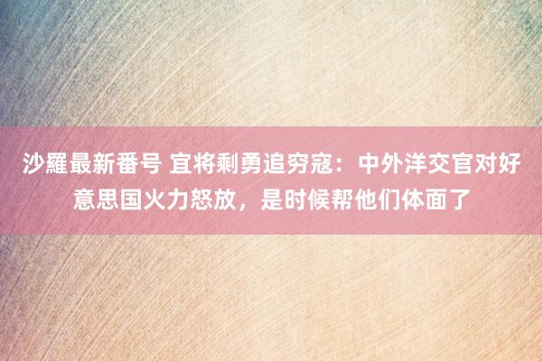 沙羅最新番号 宜将剩勇追穷寇：中外洋交官对好意思国火力怒放，是时候帮他们体面了