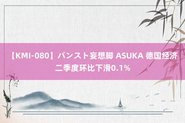 【KMI-080】パンスト妄想脚 ASUKA 德国经济二季度环比下滑0.1%