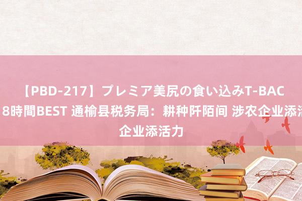 【PBD-217】プレミア美尻の食い込みT-BACK！8時間BEST 通榆县税务局：耕种阡陌间 涉农企业添活力