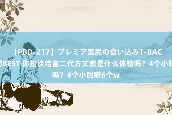 【PBD-217】プレミア美尻の食い込みT-BACK！8時間BEST 你知谈给富二代方丈教是什么体验吗？4个小时赚6个w