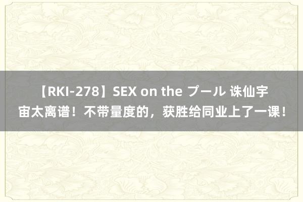 【RKI-278】SEX on the プール 诛仙宇宙太离谱！不带量度的，获胜给同业上了一课！