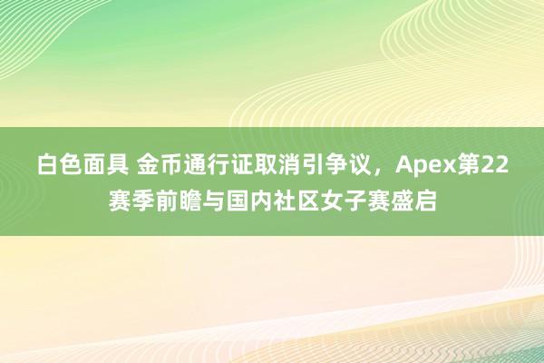 白色面具 金币通行证取消引争议，Apex第22赛季前瞻与国内社区女子赛盛启