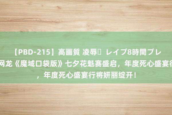 【PBD-215】高画質 凌辱・レイプ8時間プレミアムBEST 网龙《魔域口袋版》七夕花魁赛盛启，年度死心盛宴行将妍丽绽开！