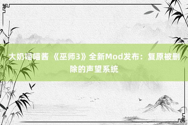 大奶喵喵酱 《巫师3》全新Mod发布：复原被删除的声望系统