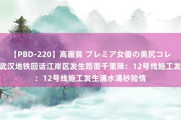 【PBD-220】高画質 プレミア女優の美尻コレクション8時間 武汉地铁回话江岸区发生路面千里降：12号线施工发生涌水涌砂险情