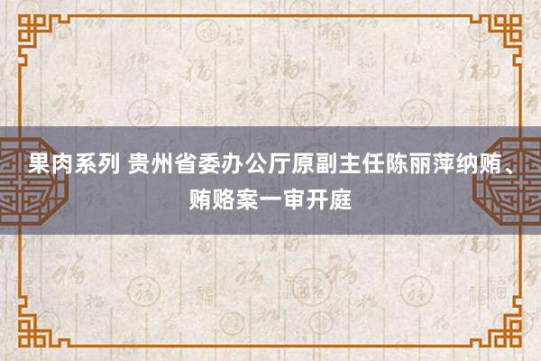 果肉系列 贵州省委办公厅原副主任陈丽萍纳贿、贿赂案一审开庭