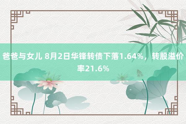 爸爸与女儿 8月2日华锋转债下落1.64%，转股溢价率21.6%