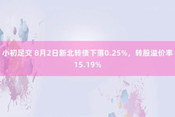 小初足交 8月2日新北转债下落0.25%，转股溢价率15.19%