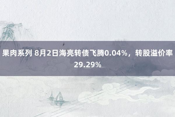 果肉系列 8月2日海亮转债飞腾0.04%，转股溢价率29.29%