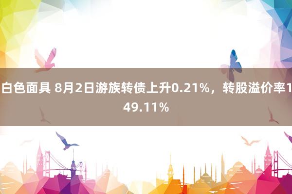 白色面具 8月2日游族转债上升0.21%，转股溢价率149.11%