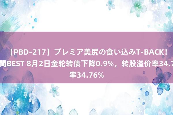 【PBD-217】プレミア美尻の食い込みT-BACK！8時間BEST 8月2日金轮转债下降0.9%，转股溢价率34.76%