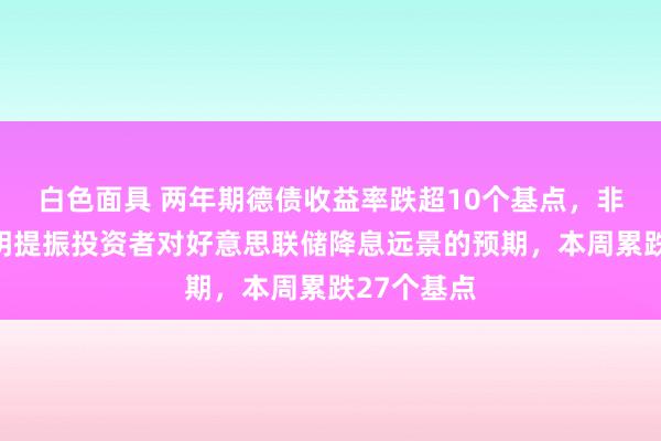 白色面具 两年期德债收益率跌超10个基点，非农干事阐明提振投资者对好意思联储降息远景的预期，本周累跌27个基点