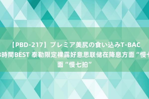 【PBD-217】プレミア美尻の食い込みT-BACK！8時間BEST 泰勒限定裸露好意思联储在降息方面“慢七拍”