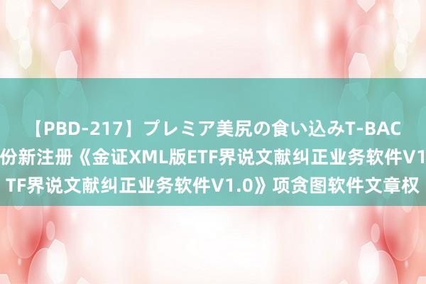 【PBD-217】プレミア美尻の食い込みT-BACK！8時間BEST 金证股份新注册《金证XML版ETF界说文献纠正业务软件V1.0》项贪图软件文章权