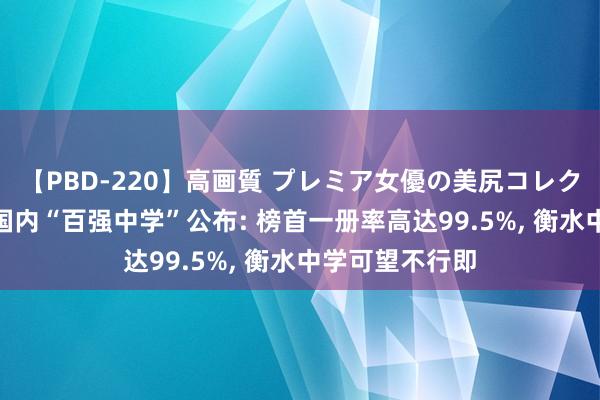 【PBD-220】高画質 プレミア女優の美尻コレクション8時間 国内“百强中学”公布: 榜首一册率高达99.5%， 衡水中学可望不行即