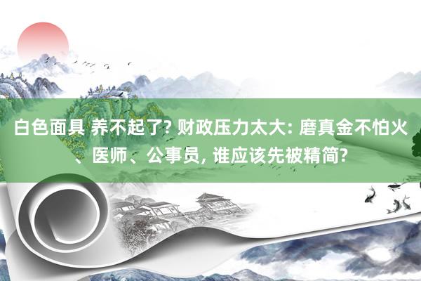 白色面具 养不起了? 财政压力太大: 磨真金不怕火、医师、公事员， 谁应该先被精简?