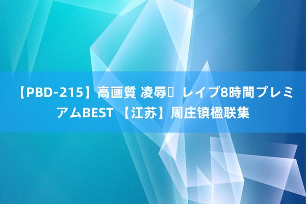 【PBD-215】高画質 凌辱・レイプ8時間プレミアムBEST 【江苏】周庄镇楹联集