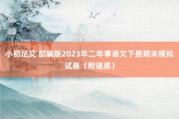 小初足交 部编版2023年二年事语文下册期末模拟试卷（附谜底）