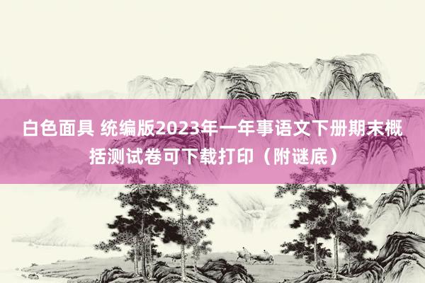 白色面具 统编版2023年一年事语文下册期末概括测试卷可下载打印（附谜底）