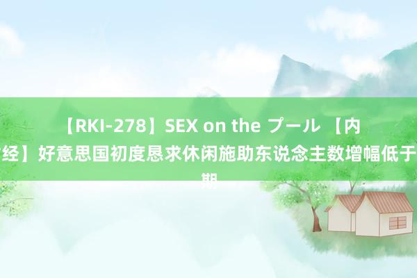 【RKI-278】SEX on the プール 【内行财经】好意思国初度恳求休闲施助东说念主数增幅低于预期