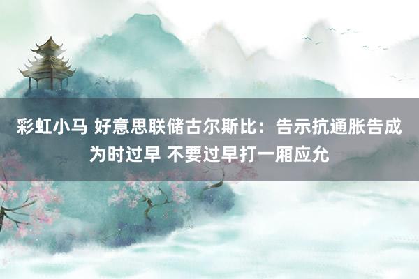 彩虹小马 好意思联储古尔斯比：告示抗通胀告成为时过早 不要过早打一厢应允