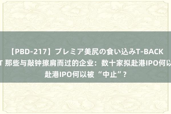 【PBD-217】プレミア美尻の食い込みT-BACK！8時間BEST 那些与敲钟擦肩而过的企业：数十家拟赴港IPO何以被 “中止”?