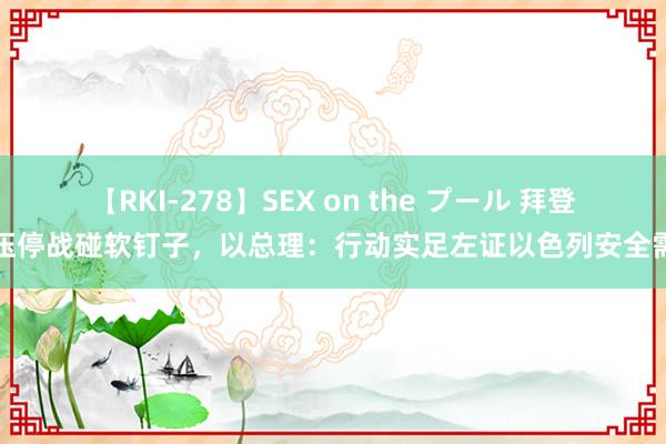 【RKI-278】SEX on the プール 拜登施压停战碰软钉子，以总理：行动实足左证以色列安全需要