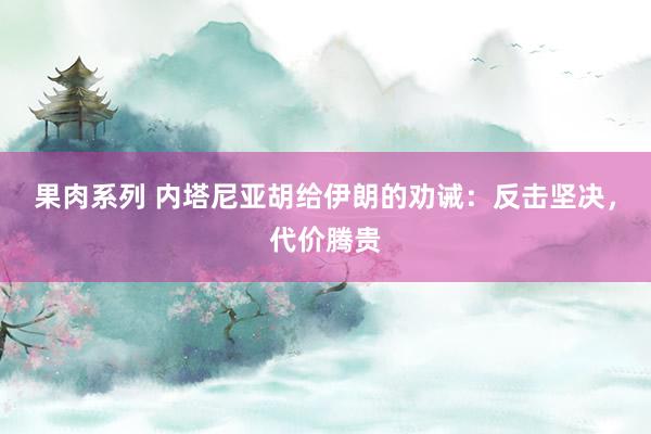 果肉系列 内塔尼亚胡给伊朗的劝诫：反击坚决，代价腾贵