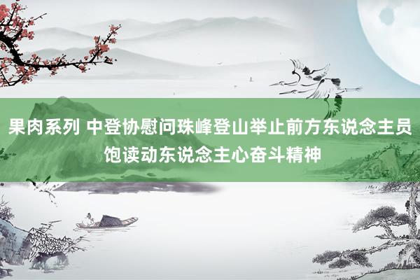 果肉系列 中登协慰问珠峰登山举止前方东说念主员 饱读动东说念主心奋斗精神