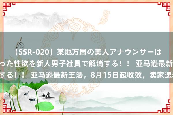 【SSR-020】某地方局の美人アナウンサーは忙し過ぎて溜まりまくった性欲を新人男子社員で解消する！！ 亚马逊最新王法，8月15日起收效，卖家速看！