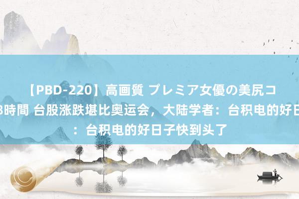 【PBD-220】高画質 プレミア女優の美尻コレクション8時間 台股涨跌堪比奥运会，大陆学者：台积电的好日子快到头了