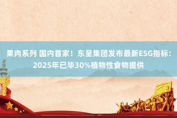 果肉系列 国内首家！东呈集团发布最新ESG指标：2025年已毕30%植物性食物提供