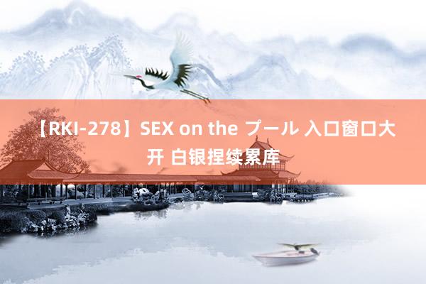 【RKI-278】SEX on the プール 入口窗口大开 白银捏续累库