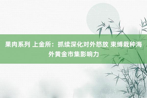 果肉系列 上金所：抓续深化对外怒放 束缚栽种海外黄金市集影响力