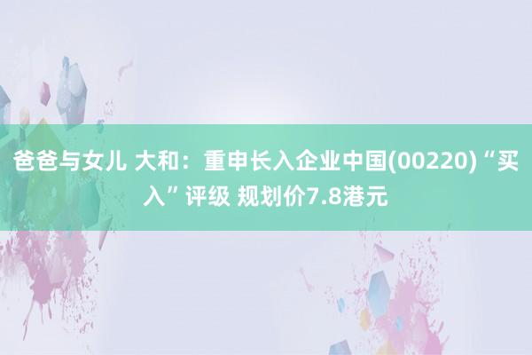 爸爸与女儿 大和：重申长入企业中国(00220)“买入”评级 规划价7.8港元