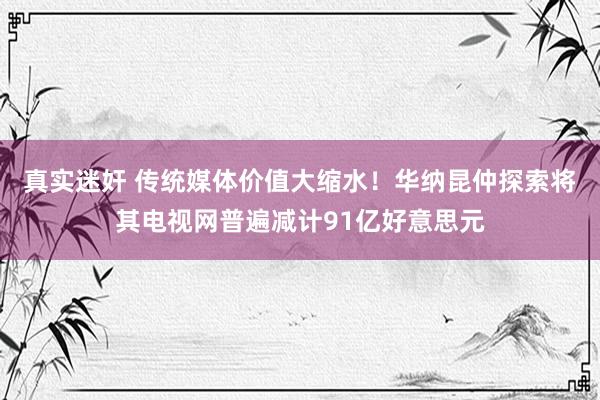 真实迷奸 传统媒体价值大缩水！华纳昆仲探索将其电视网普遍减计91亿好意思元