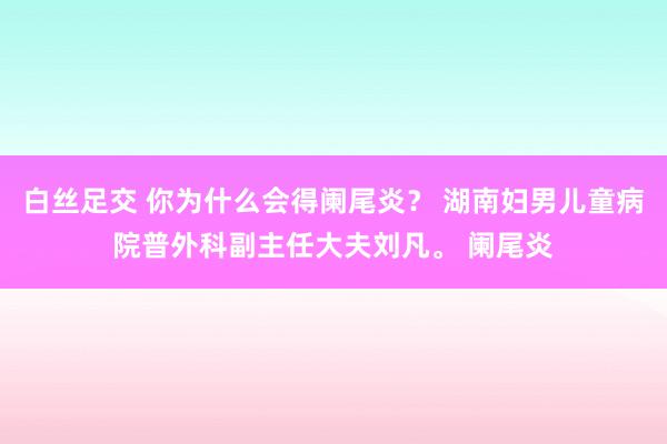 白丝足交 你为什么会得阑尾炎？ 湖南妇男儿童病院普外科副主任大夫刘凡。 阑尾炎