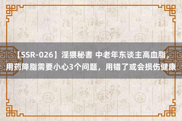 【SSR-026】淫猥秘書 中老年东谈主高血脂，用药降脂需要小心3个问题，用错了或会损伤健康