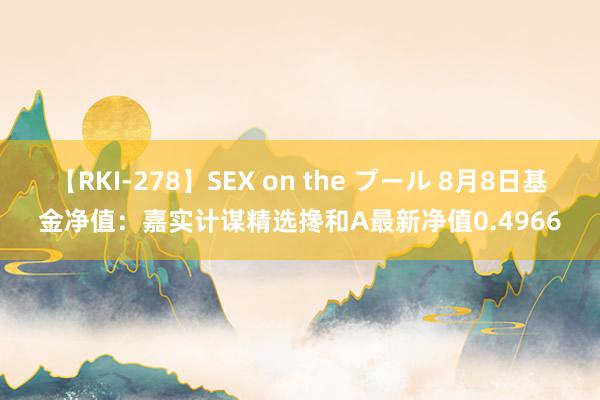 【RKI-278】SEX on the プール 8月8日基金净值：嘉实计谋精选搀和A最新净值0.4966