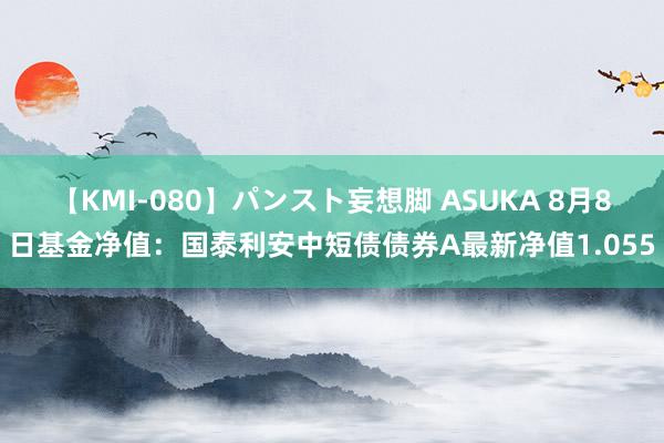 【KMI-080】パンスト妄想脚 ASUKA 8月8日基金净值：国泰利安中短债债券A最新净值1.055