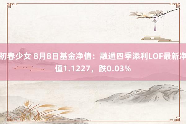 初春少女 8月8日基金净值：融通四季添利LOF最新净值1.1227，跌0.03%