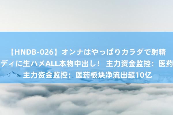 【HNDB-026】オンナはやっぱりカラダで射精する 厳選美巨乳ボディに生ハメALL本物中出し！ 主力资金监控：医药板块净流出超10亿