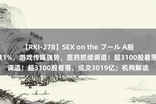 【RKI-278】SEX on the プール A股午评：三大指数着落创指跌1%，游戏传媒强势，医药抓续调遣！超3100股着落，成交3019亿；机构解读