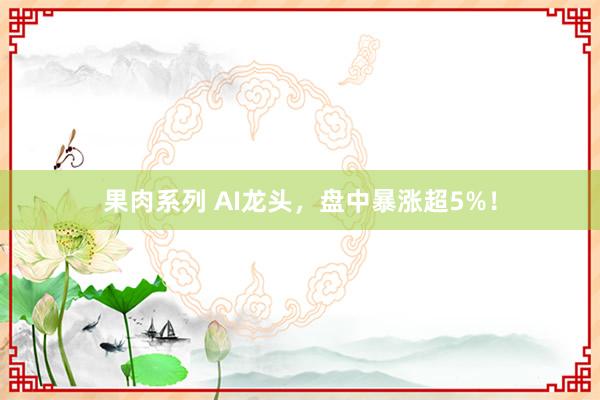 果肉系列 AI龙头，盘中暴涨超5%！