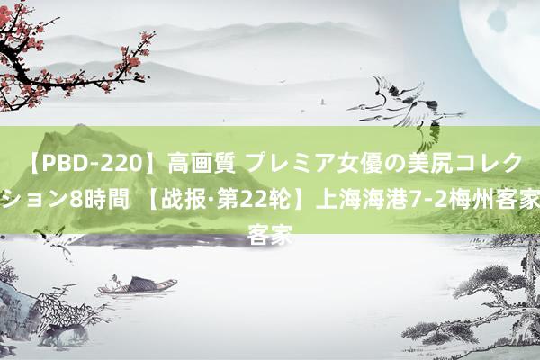 【PBD-220】高画質 プレミア女優の美尻コレクション8時間 【战报·第22轮】上海海港7-2梅州客家