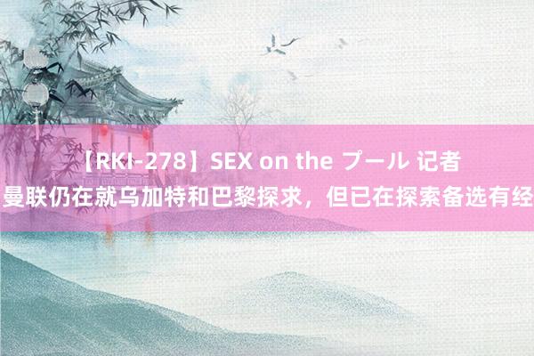 【RKI-278】SEX on the プール 记者：曼联仍在就乌加特和巴黎探求，但已在探索备选有经营